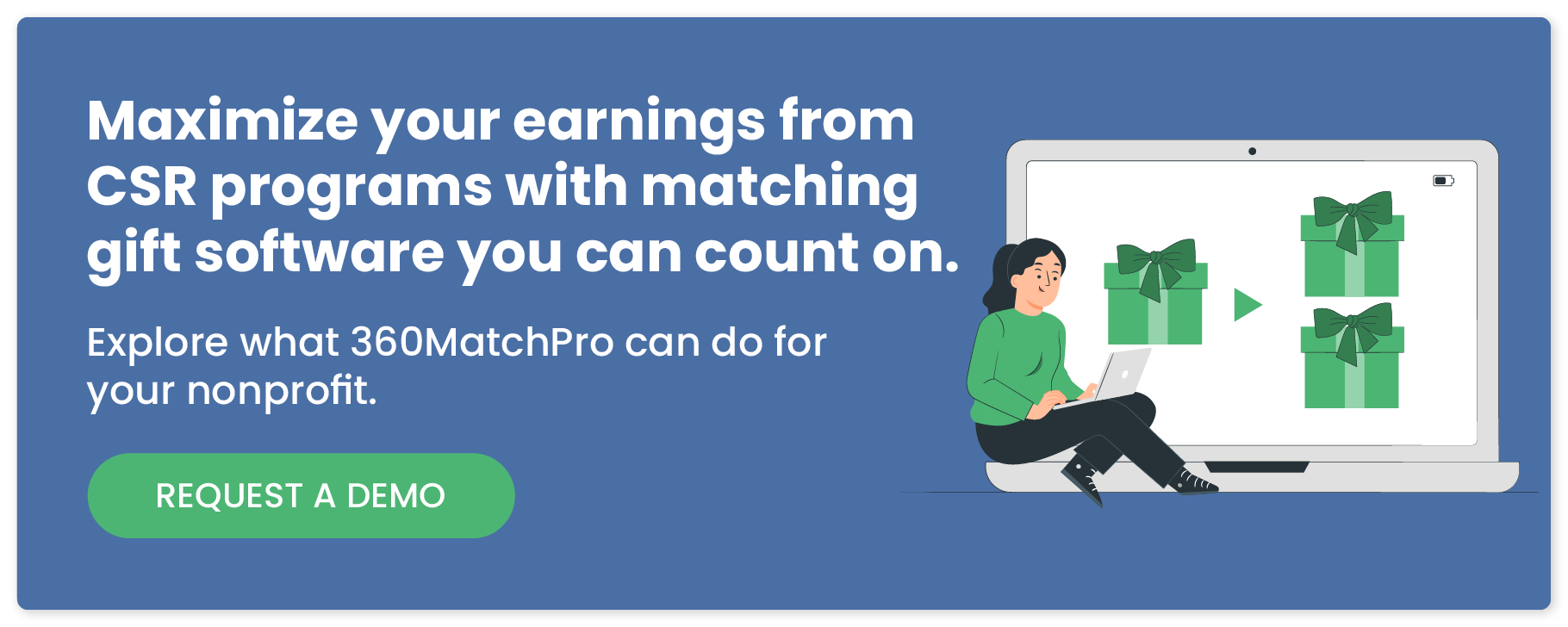 Maximize your earnings from CSR programs with matching gift software you can count on. Explore what 360MatchPro can do for your nonprofit. Request a demo.