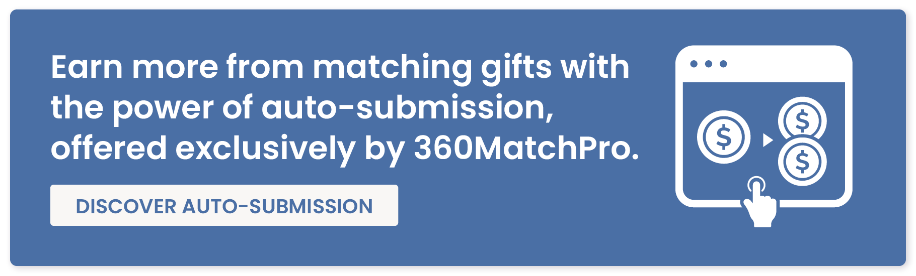Earn more from matching gifts with the power of auto-submission, offered exclusively by 360MatchPro. Discover auto-submission. 