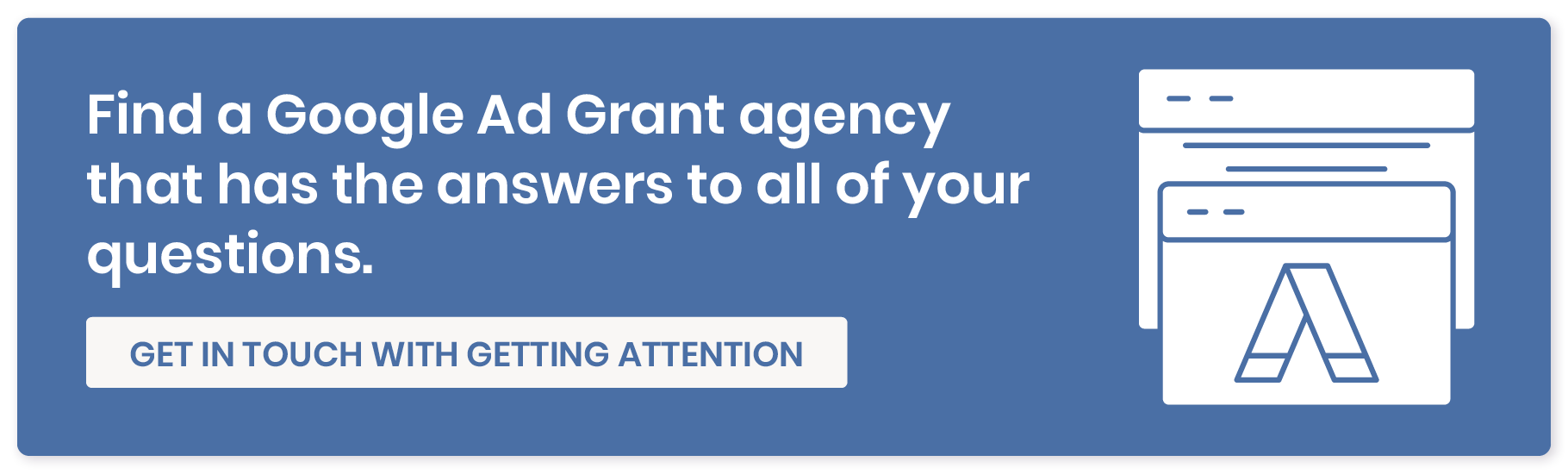 Find a Google Ad Grant agency that has the answers to all of your questions. Get in touch with Getting Attention. 
