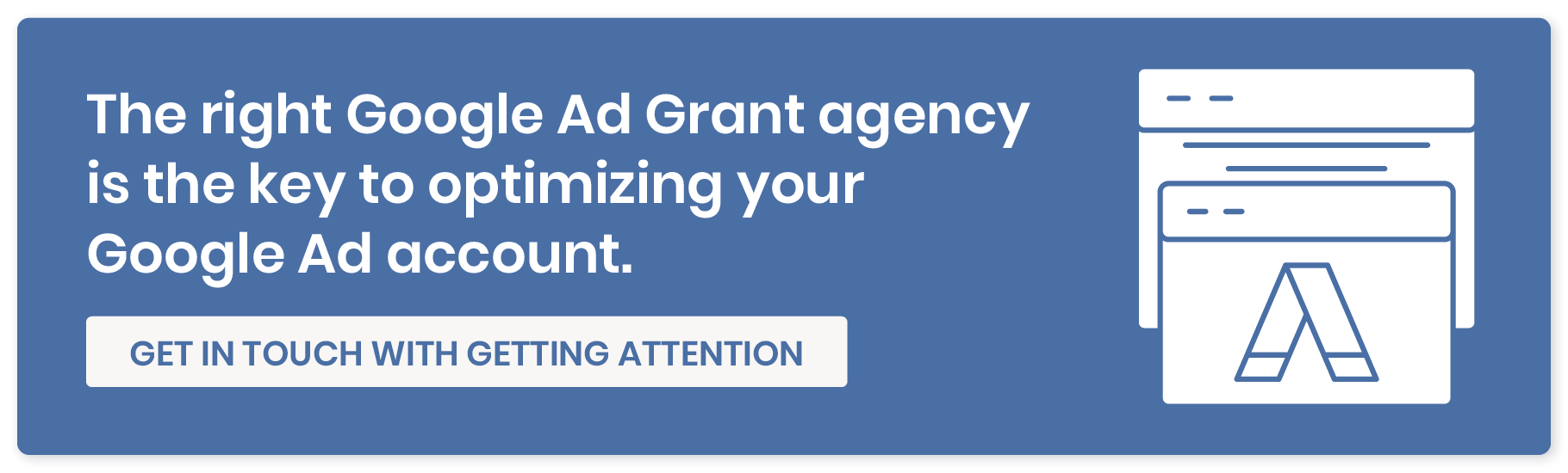 The right Google Ad Grant agency is the key to optimizing your Google Ad account. Get in touch with Getting Attention.