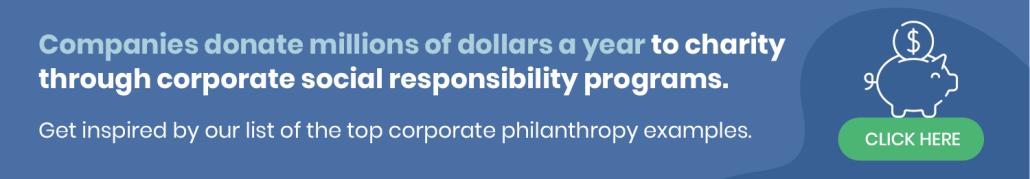 companies donate millions of dollars a year to charity through CSR programs. Click the banner to read our list of top corporate philanthropy examples. 