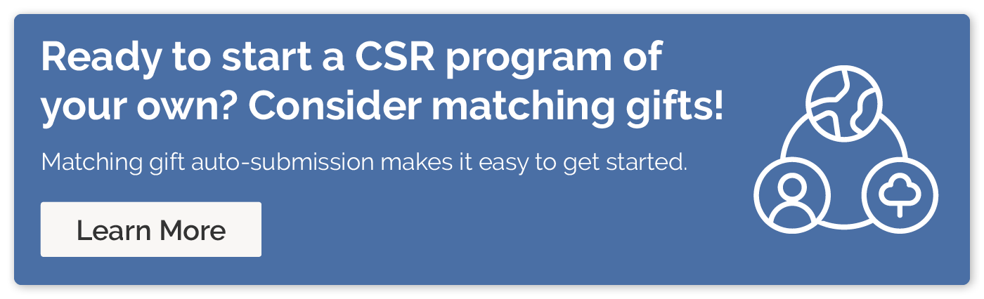 Ready to start a CSR program of your own? Consider matching gifts! Matching gift auto-submission makes it easy to get started. Learn more.