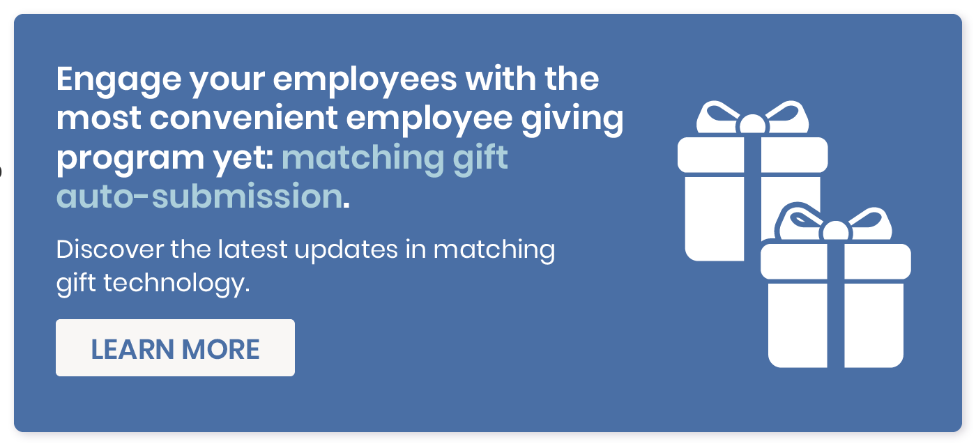 Engage your employees with the most convenient employee giving program yet: matching gift auto-submission. Discover the latest updates in matching gift technology. Learn more.
