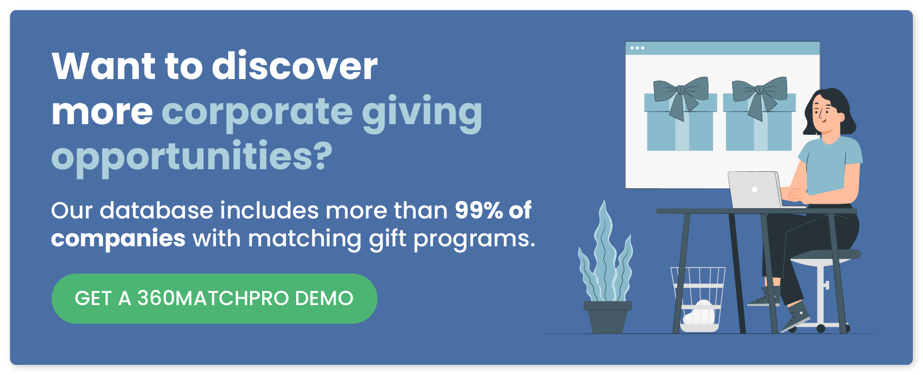 Our database includes more than 99% of companies with matching gift programs. Get a 360MatchPro demo.