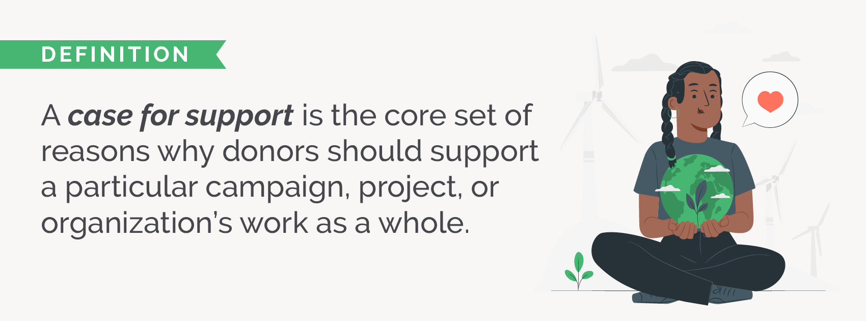 The definition of case for support which is "the core set of reasons why donors should support a particular campaign, project, or organization’s work as a whole."