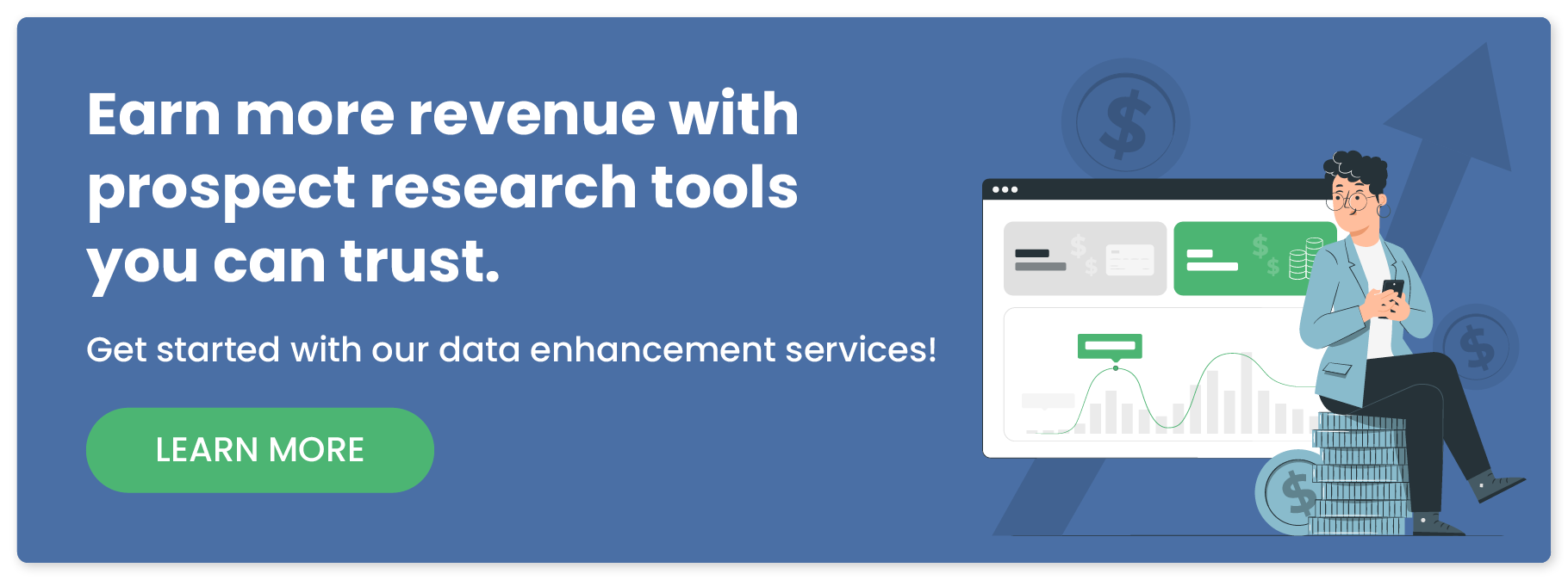 Earn more revenue with prospect research tools you can trust. Get started with our data enhancement services! Learn more.