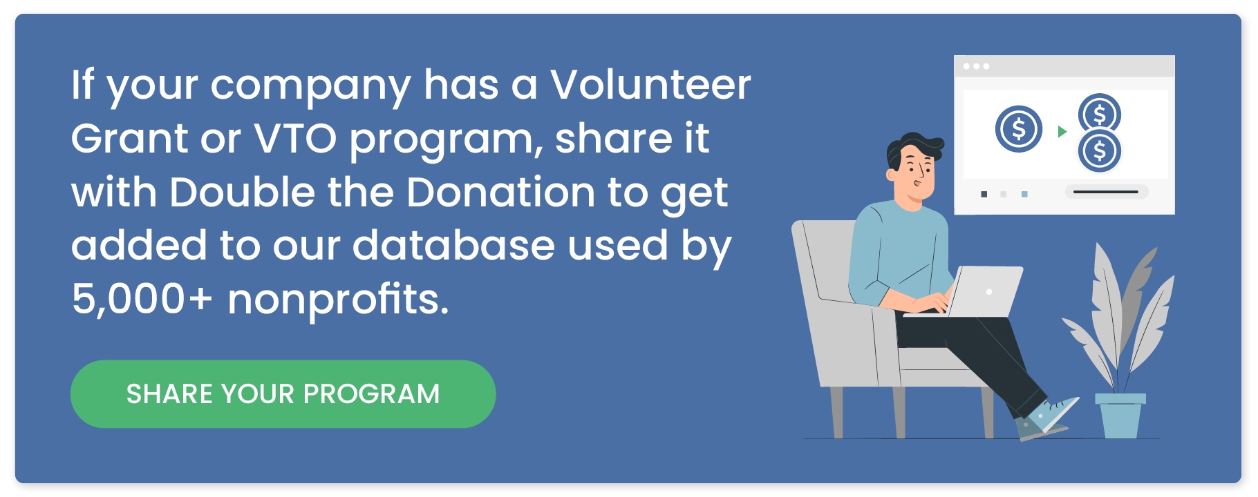 If your company has a Volunteer Grant or VTO program, share it with Double the Donation to get added to our database used by 5,000+ nonprofits. Share your program.