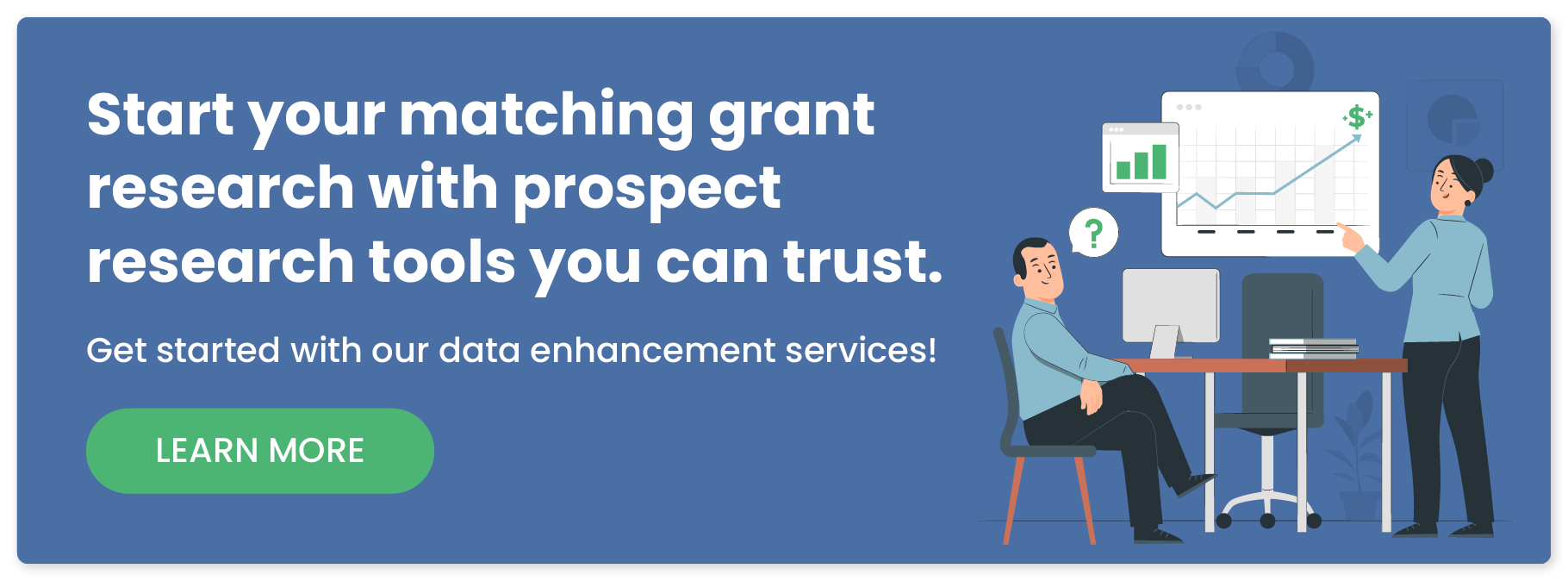 Start your matching grant research with prospect research tools you can trust. Get started with our data enhancement services!